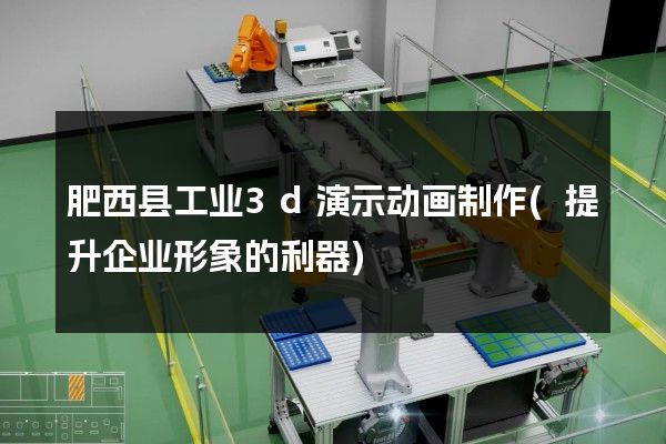 肥西县工业3d演示动画制作(提升企业形象的利器)