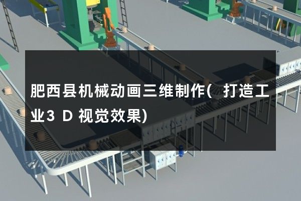 肥西县机械动画三维制作(打造工业3D视觉效果)