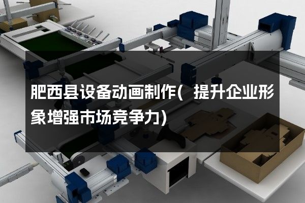 肥西县设备动画制作(提升企业形象增强市场竞争力)