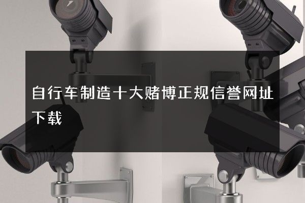 自行车制造十大赌博正规信誉网址下载