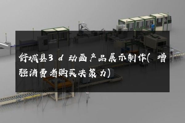 舒城县3d动画产品展示制作(增强消费者购买决策力)