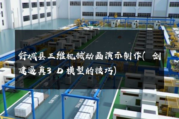 舒城县三维机械动画演示制作(创建逼真3D模型的技巧)