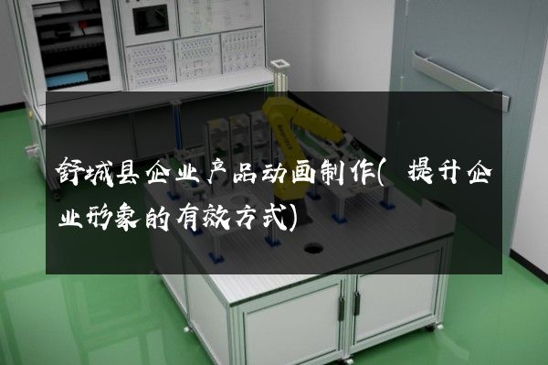 舒城县企业产品动画制作(提升企业形象的有效方式)