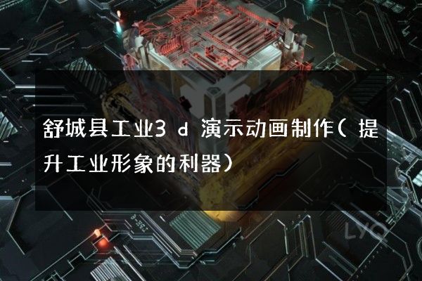 舒城县工业3d演示动画制作(提升工业形象的利器)