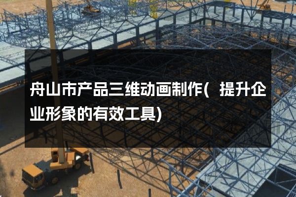 舟山市产品三维动画制作(提升企业形象的有效工具)