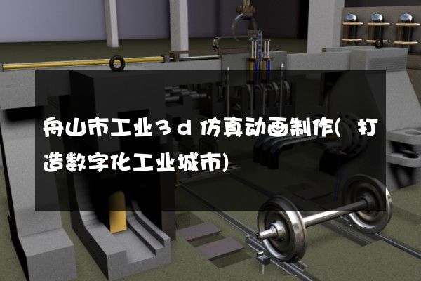 舟山市工业3d仿真动画制作(打造数字化工业城市)