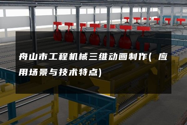 舟山市工程机械三维动画制作(应用场景与技术特点)