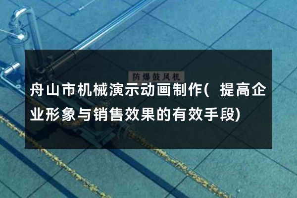 舟山市机械演示动画制作(提高企业形象与销售效果的有效手段)