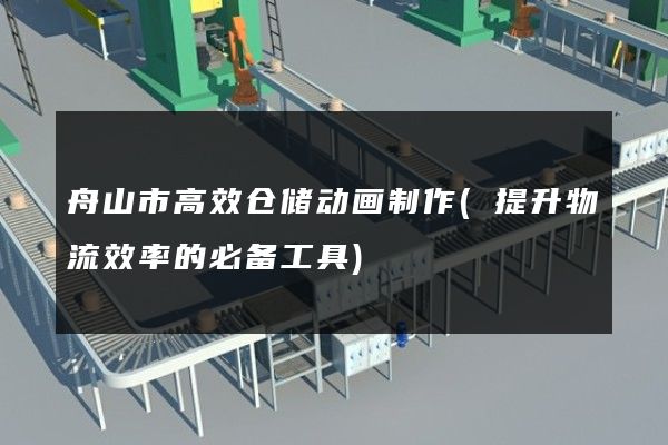 舟山市高效仓储动画制作(提升物流效率的必备工具)