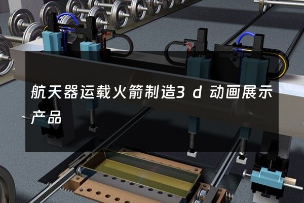 航天器运载火箭制造3d动画展示产品