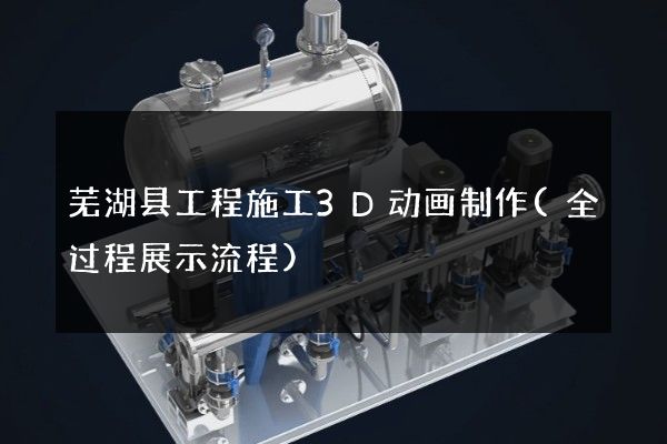 芜湖县工程施工3D动画制作(全过程展示流程)