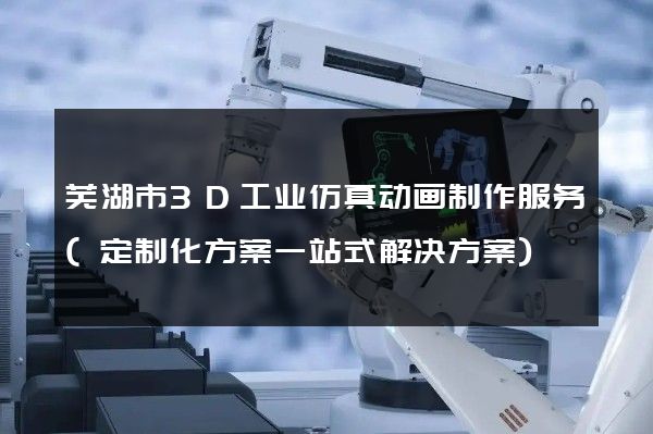 芜湖市3D工业仿真动画制作服务(定制化方案一站式解决方案)