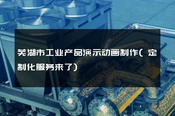 芜湖市工业产品演示动画制作(定制化服务来了)