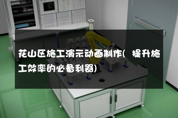 花山区施工演示动画制作(提升施工效率的必备利器)