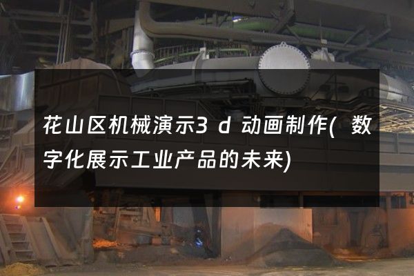 花山区机械演示3d动画制作(数字化展示工业产品的未来)