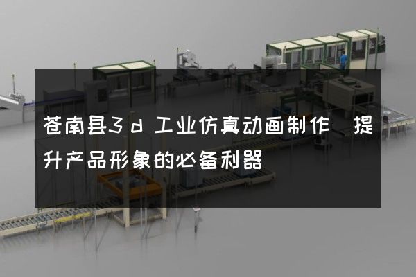 苍南县3d工业仿真动画制作(提升产品形象的必备利器)