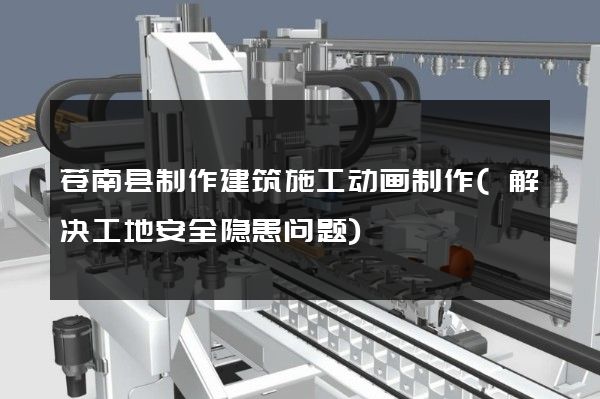 苍南县制作建筑施工动画制作(解决工地安全隐患问题)