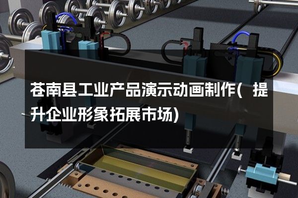 苍南县工业产品演示动画制作(提升企业形象拓展市场)