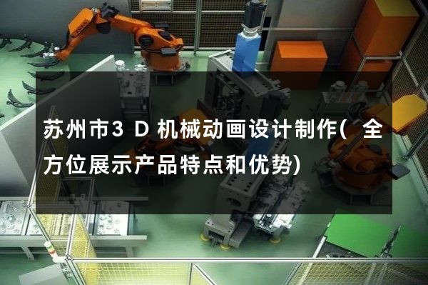 苏州市3D机械动画设计制作(全方位展示产品特点和优势)