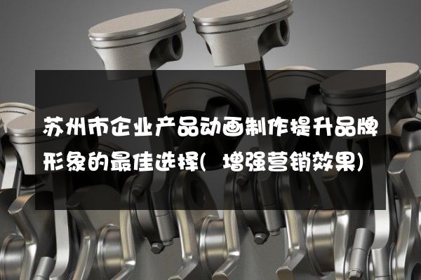 苏州市企业产品动画制作提升品牌形象的最佳选择(增强营销效果)