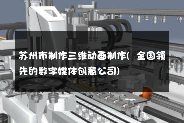 苏州市制作三维动画制作(全国领先的数字媒体创意公司)