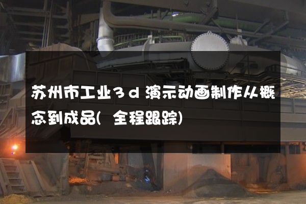 苏州市工业3d演示动画制作从概念到成品(全程跟踪)