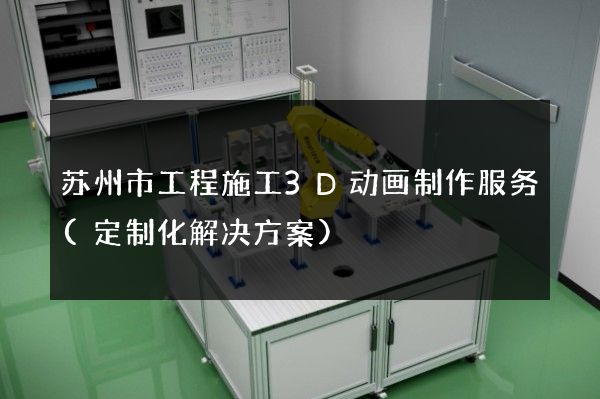 苏州市工程施工3D动画制作服务(定制化解决方案)