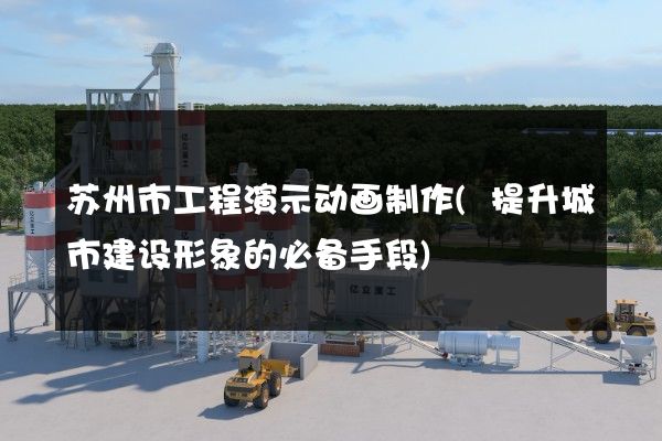 苏州市工程演示动画制作(提升城市建设形象的必备手段)