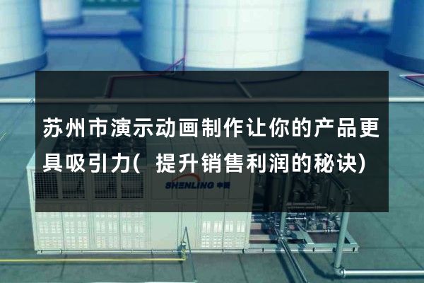 苏州市演示动画制作让你的产品更具吸引力(提升销售利润的秘诀)