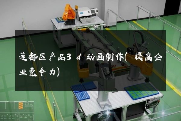 莲都区产品3d动画制作(提高企业竞争力)