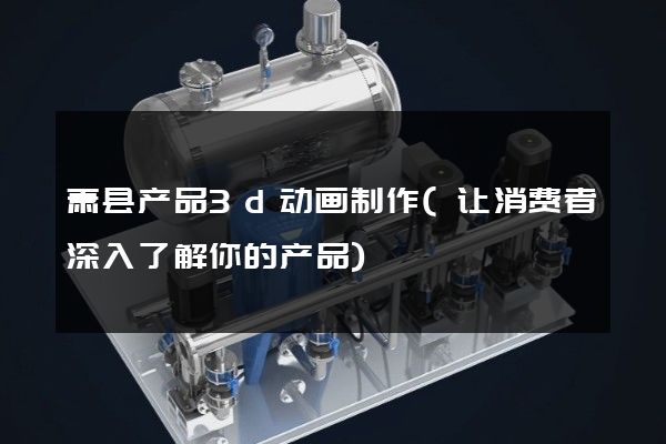 萧县产品3d动画制作(让消费者深入了解你的产品)