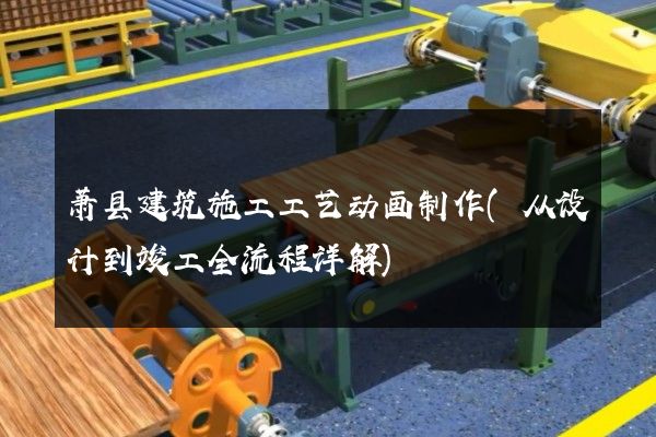 萧县建筑施工工艺动画制作(从设计到竣工全流程详解)