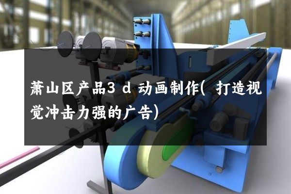 萧山区产品3d动画制作(打造视觉冲击力强的广告)