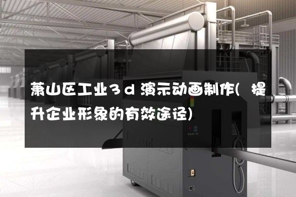 萧山区工业3d演示动画制作(提升企业形象的有效途径)