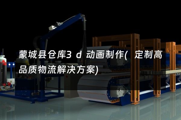 蒙城县仓库3d动画制作(定制高品质物流解决方案)