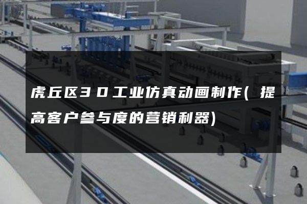 虎丘区3D工业仿真动画制作(提高客户参与度的营销利器)