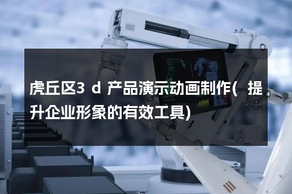 虎丘区3d产品演示动画制作(提升企业形象的有效工具)