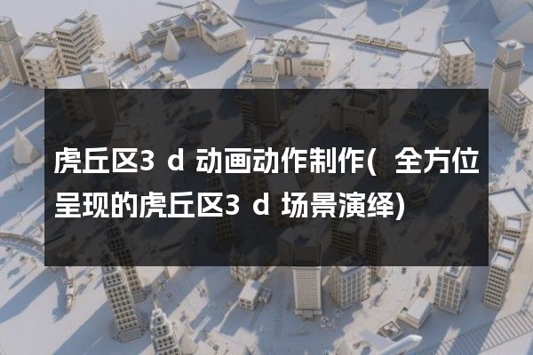 虎丘区3d动画动作制作(全方位呈现的虎丘区3d场景演绎)