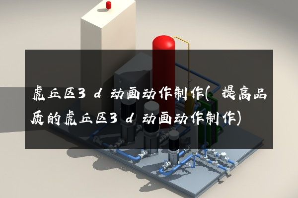 虎丘区3d动画动作制作(提高品质的虎丘区3d动画动作制作)