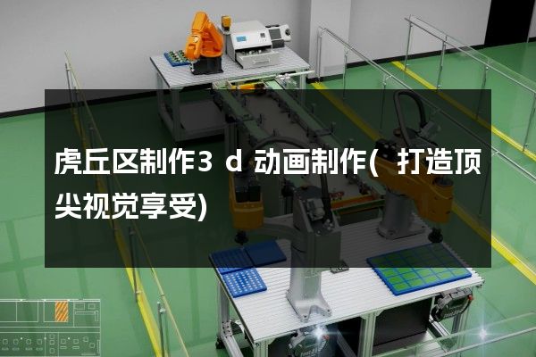 虎丘区制作3d动画制作(打造顶尖视觉享受)