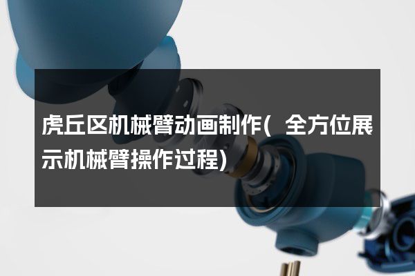 虎丘区机械臂动画制作(全方位展示机械臂操作过程)