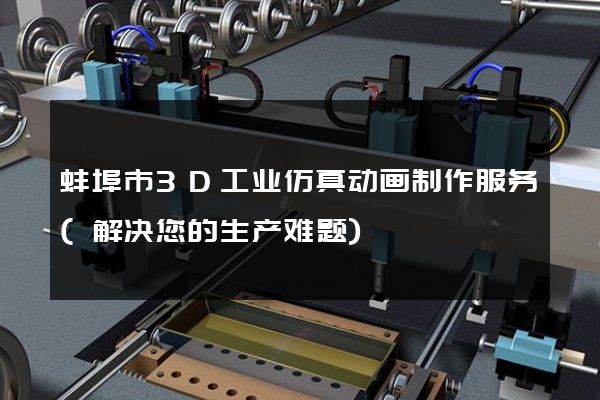 蚌埠市3D工业仿真动画制作服务(解决您的生产难题)