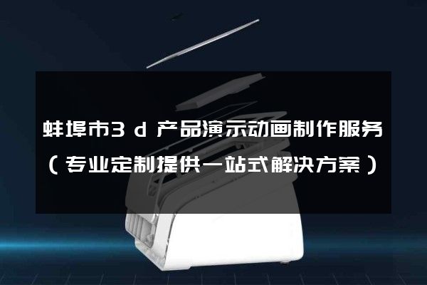 蚌埠市3d产品演示动画制作服务（专业定制提供一站式解决方案）