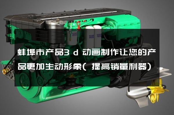 蚌埠市产品3d动画制作让您的产品更加生动形象(提高销量利器)