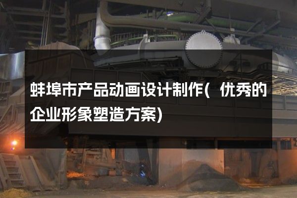 蚌埠市产品动画设计制作(优秀的企业形象塑造方案)