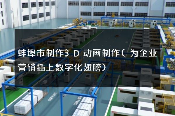 蚌埠市制作3D动画制作(为企业营销插上数字化翅膀)