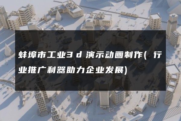 蚌埠市工业3d演示动画制作(行业推广利器助力企业发展)