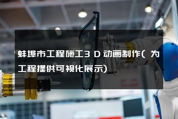 蚌埠市工程施工3D动画制作(为工程提供可视化展示)