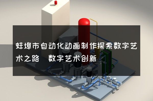 蚌埠市自动化动画制作探索数字艺术之路(数字艺术创新)