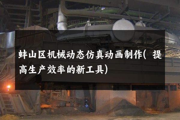 蚌山区机械动态仿真动画制作(提高生产效率的新工具)